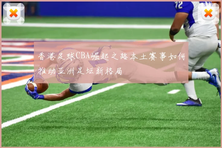 香港足球CBA崛起之路本土赛事如何推动亚洲足坛新格局