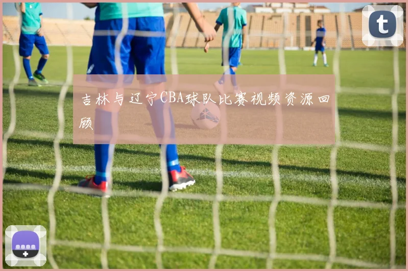 吉林与辽宁CBA球队比赛视频资源回顾