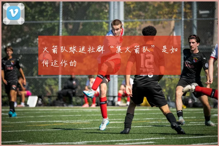 火箭队球迷社群“集火箭队”是如何运作的