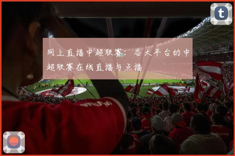 网上直播中超联赛：各大平台的中超联赛在线直播与点播