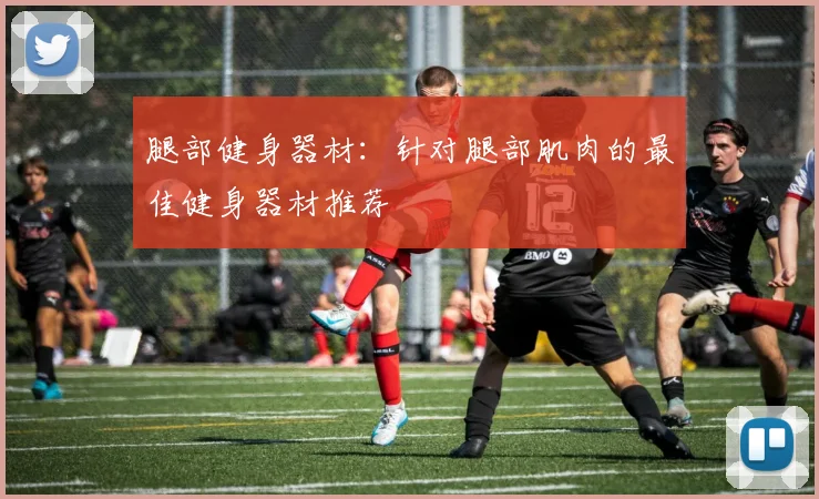 腿部健身器材：针对腿部肌肉的最佳健身器材推荐