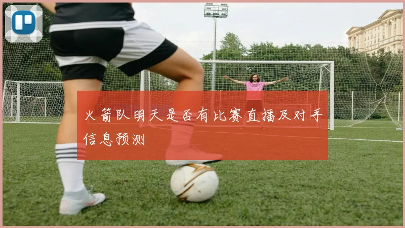 火箭队明天是否有比赛直播及对手信息预测