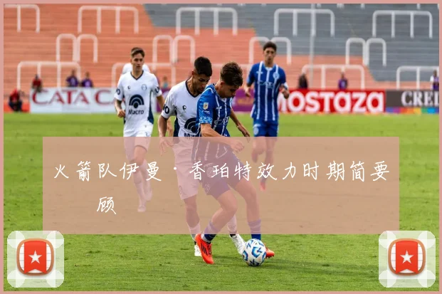 火箭队伊曼·香珀特效力时期简要回顾